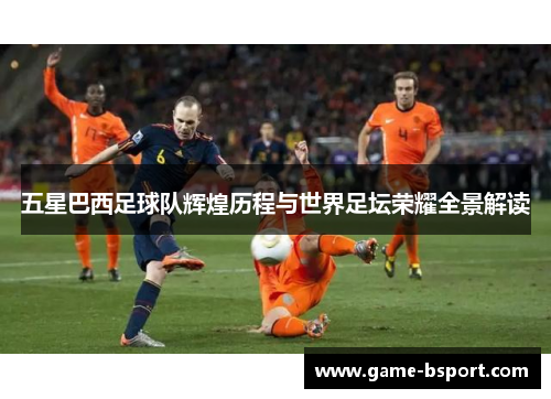 五星巴西足球队辉煌历程与世界足坛荣耀全景解读