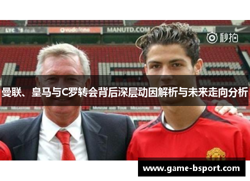 曼联、皇马与C罗转会背后深层动因解析与未来走向分析