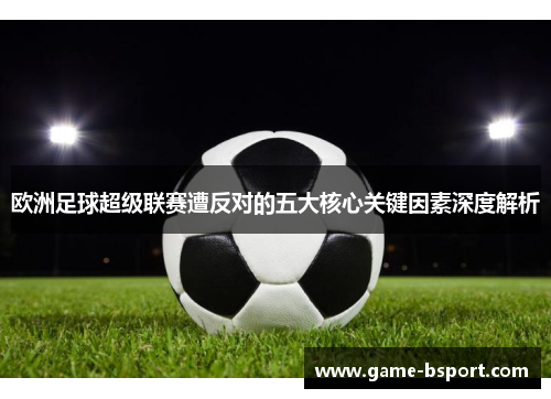 欧洲足球超级联赛遭反对的五大核心关键因素深度解析