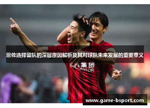 恩佐选择留队的深层原因解析及其对球队未来发展的重要意义 恩佐选择留队的深层原因解析及其对球队未来发展的重要意义