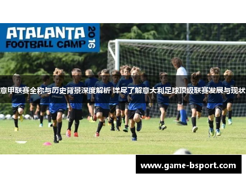 意甲联赛全称与历史背景深度解析 详尽了解意大利足球顶级联赛发展与现状 意甲联赛全称与历史背景深度解析 详尽了解意大利足球顶级联赛发展与现状