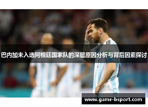 巴内加未入选阿根廷国家队的深层原因分析与背后因素探讨
