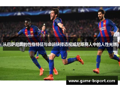 从巴萨尼奥的性格特征与命运抉择透视威尼斯商人中的人性光辉 从巴萨尼奥的性格特征与命运抉择透视威尼斯商人中的人性光辉