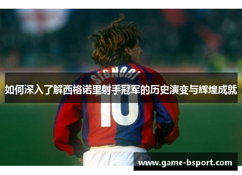 如何深入了解西格诺里射手冠军的历史演变与辉煌成就 如何深入了解西格诺里射手冠军的历史演变与辉煌成就