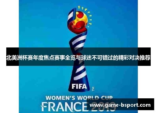 北美洲杯赛年度焦点赛事全览与球迷不可错过的精彩对决推荐 北美洲杯赛年度焦点赛事全览与球迷不可错过的精彩对决推荐