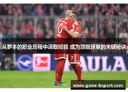 从罗本的职业历程中汲取经验 成为顶级球星的关键秘诀