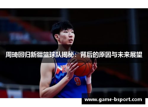 周琦回归新疆篮球队揭秘：背后的原因与未来展望