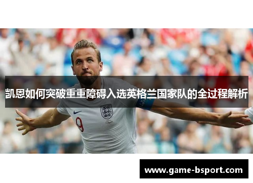 凯恩如何突破重重障碍入选英格兰国家队的全过程解析 凯恩如何突破重重障碍入选英格兰国家队的全过程解析