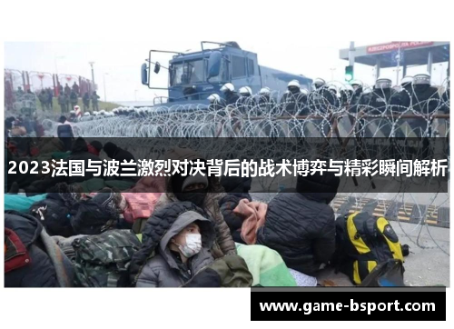2023法国与波兰激烈对决背后的战术博弈与精彩瞬间解析 2023法国与波兰激烈对决背后的战术博弈与精彩瞬间解析