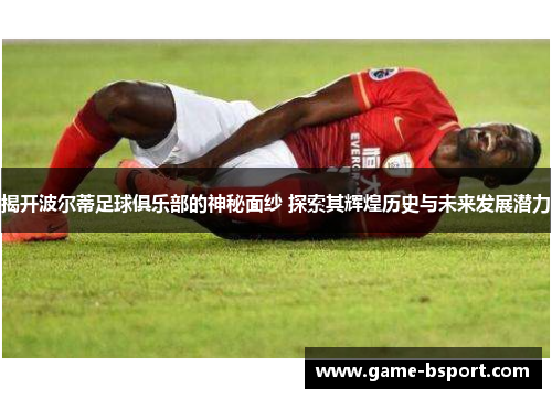 揭开波尔蒂足球俱乐部的神秘面纱 探索其辉煌历史与未来发展潜力