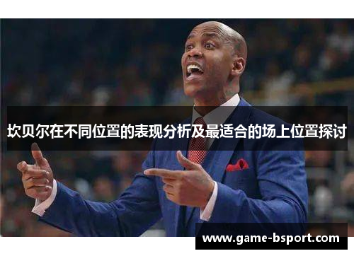 坎贝尔在不同位置的表现分析及最适合的场上位置探讨