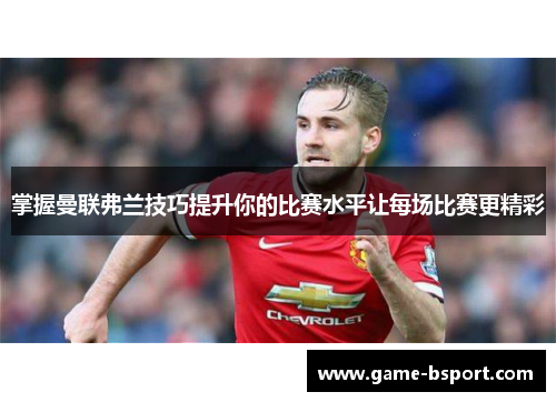 掌握曼联弗兰技巧提升你的比赛水平让每场比赛更精彩